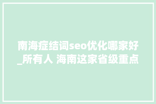 南海症结词seo优化哪家好_所有人 海南这家省级重点新闻媒体招人啦想找工作的快来看 南海症结词seo优化哪家好_所有人 海南这家省级重点新闻媒体招人啦想找工作的快来看 神马SEO
