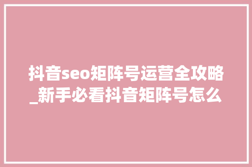 抖音seo矩阵号运营全攻略_新手必看抖音矩阵号怎么运营奉上具体攻略 抖音seo矩阵号运营全攻略_新手必看抖音矩阵号怎么运营奉上具体攻略 SEO关键词