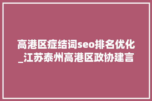 高港区症结词seo排名优化_江苏泰州高港区政协建言优化营商情形