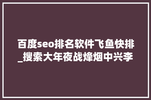 百度seo排名软件飞鱼快排_搜索大年夜战烽烟中兴李彦宏不能再输 张一鸣亟待破局 百度seo排名软件飞鱼快排_搜索大年夜战烽烟中兴李彦宏不能再输 张一鸣亟待破局 必应SEO