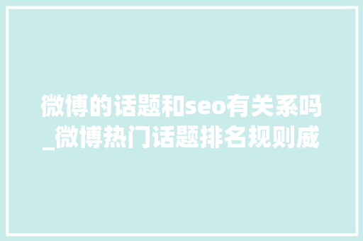 微博的话题和seo有关系吗_微博热门话题排名规则威信解读 微博的话题和seo有关系吗_微博热门话题排名规则威信解读 必应SEO
