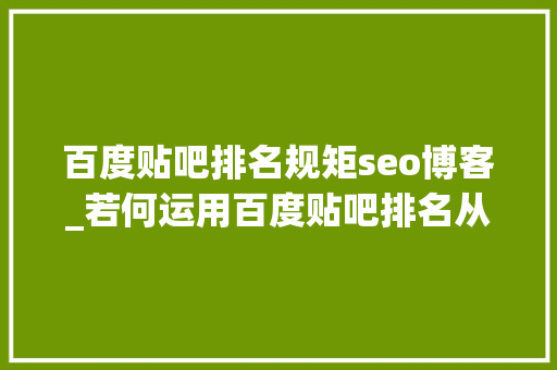 百度贴吧排名规矩seo博客_若何运用百度贴吧排名从01做精准引流 百度贴吧排名规矩seo博客_若何运用百度贴吧排名从01做精准引流 网站建设公司
