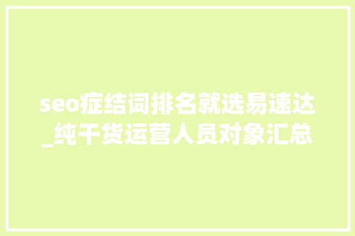 seo症结词排名就选易速达_纯干货运营人员对象汇总史上最全 seo症结词排名就选易速达_纯干货运营人员对象汇总史上最全 必应SEO