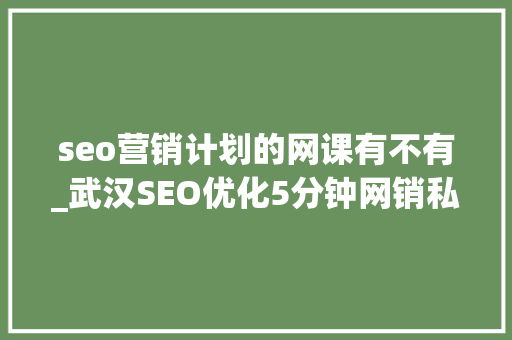 seo营销计划的网课有不有_武汉SEO优化5分钟网销私房课SEO与内容营销怎么做慎密协作