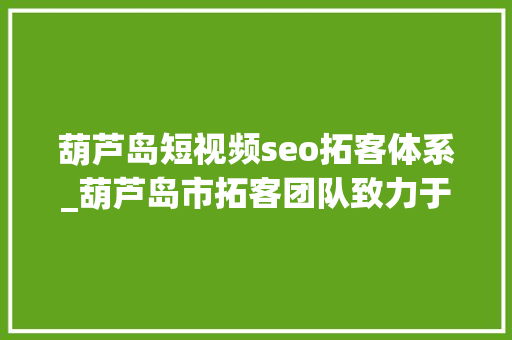 葫芦岛短视频seo拓客体系_葫芦岛市拓客团队致力于解决拓客难题 葫芦岛短视频seo拓客体系_葫芦岛市拓客团队致力于解决拓客难题 神马SEO