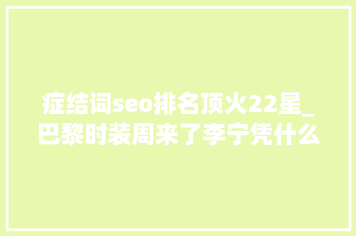 症结词seo排名顶火22星_巴黎时装周来了李宁凭什么在年轻人中一路飘红 症结词seo排名顶火22星_巴黎时装周来了李宁凭什么在年轻人中一路飘红 百度SEO