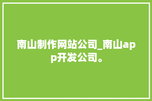 南山制作网站公司_南山app开发公司。 南山制作网站公司_南山app开发公司。 网站建设公司