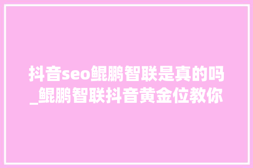 抖音seo鲲鹏智联是真的吗_鲲鹏智联抖音黄金位教你怎么占据抖音搜索前十位获取流量 抖音seo鲲鹏智联是真的吗_鲲鹏智联抖音黄金位教你怎么占据抖音搜索前十位获取流量 神马SEO