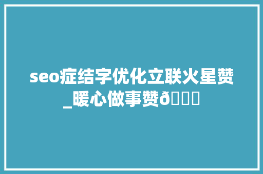 seo症结字优化立联火星赞_暖心做事赞👍 seo症结字优化立联火星赞_暖心做事赞👍 SEO关键词