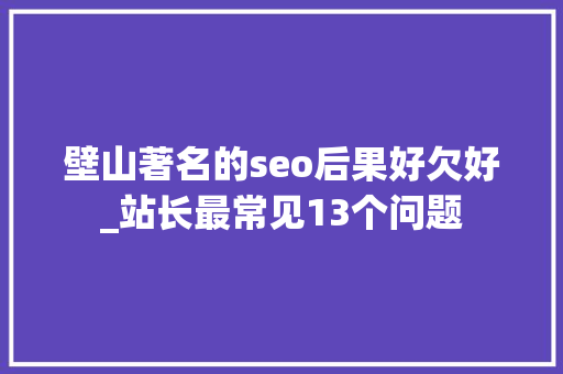 壁山著名的seo后果好欠好_站长最常见13个问题 壁山著名的seo后果好欠好_站长最常见13个问题 搜狗SEO