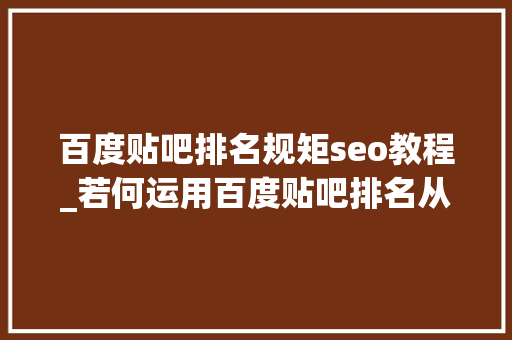 百度贴吧排名规矩seo教程_若何运用百度贴吧排名从01做精准引流