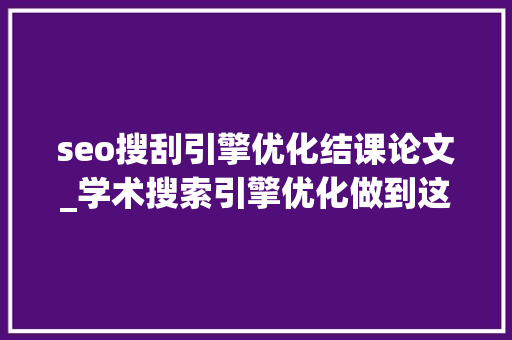 seo搜刮引擎优化结课论文_学术搜索引擎优化做到这三点让你的论文更易被创造 seo搜刮引擎优化结课论文_学术搜索引擎优化做到这三点让你的论文更易被创造 SEO关键词