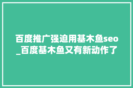 百度推广强迫用基木鱼seo_百度基木鱼又有新动作了很多人已被打了个措手不及 百度推广强迫用基木鱼seo_百度基木鱼又有新动作了很多人已被打了个措手不及 神马SEO