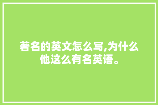 著名的英文怎么写,为什么他这么有名英语。 著名的英文怎么写,为什么他这么有名英语。 SEO关键词