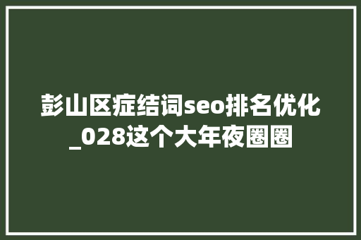彭山区症结词seo排名优化_028这个大年夜圈圈 彭山区症结词seo排名优化_028这个大年夜圈圈 SEO关键词