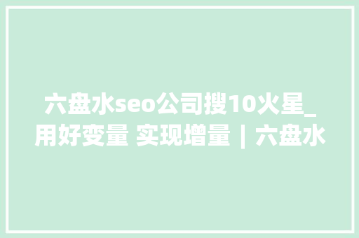 六盘水seo公司搜10火星_用好变量 实现增量︱六盘水新能源家当风生水起 六盘水seo公司搜10火星_用好变量 实现增量︱六盘水新能源家当风生水起 网站建设公司