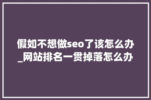 假如不想做seo了该怎么办_网站排名一贯掉落怎么办这6个常见SEO误区要留心 假如不想做seo了该怎么办_网站排名一贯掉落怎么办这6个常见SEO误区要留心 百度SEO