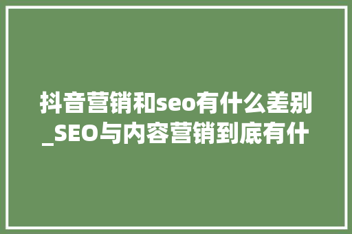 抖音营销和seo有什么差别_SEO与内容营销到底有什么差异 抖音营销和seo有什么差别_SEO与内容营销到底有什么差异 SEO关键词