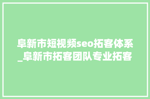 阜新市短视频seo拓客体系_阜新市拓客团队专业拓客团队落地拓客 阜新市短视频seo拓客体系_阜新市拓客团队专业拓客团队落地拓客 百度SEO