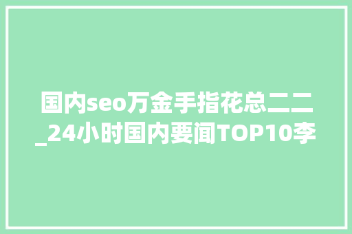 国内seo万金手指花总二二_24小时国内要闻TOP10李克强签署国务院令 公布无证无照经营查处办法 国内seo万金手指花总二二_24小时国内要闻TOP10李克强签署国务院令 公布无证无照经营查处办法 网站建设公司