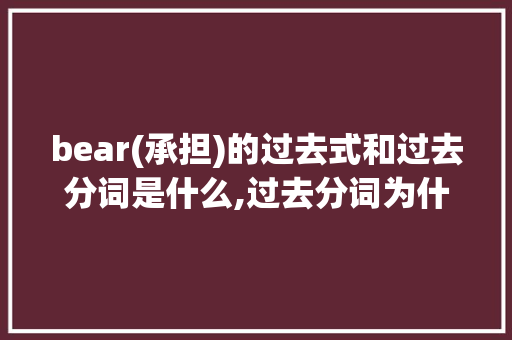 bear(承担)的过去式和过去分词是什么,过去分词为什么可以变成形容词。