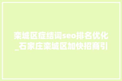 栾城区症结词seo排名优化_石家庄栾城区加快招商引资项目培植一线见闻 栾城区症结词seo排名优化_石家庄栾城区加快招商引资项目培植一线见闻 SEO关键词