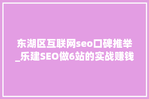 东湖区互联网seo口碑推举_乐建SEO做6站的实战赚钱经验 东湖区互联网seo口碑推举_乐建SEO做6站的实战赚钱经验 SEO关键词