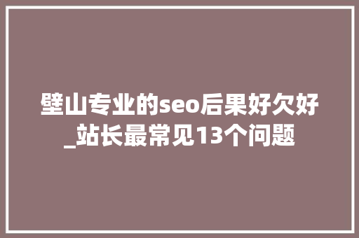 壁山专业的seo后果好欠好_站长最常见13个问题 壁山专业的seo后果好欠好_站长最常见13个问题 神马SEO
