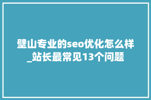 壁山专业的seo优化怎么样_站长最常见13个问题 壁山专业的seo优化怎么样_站长最常见13个问题 网站建设公司