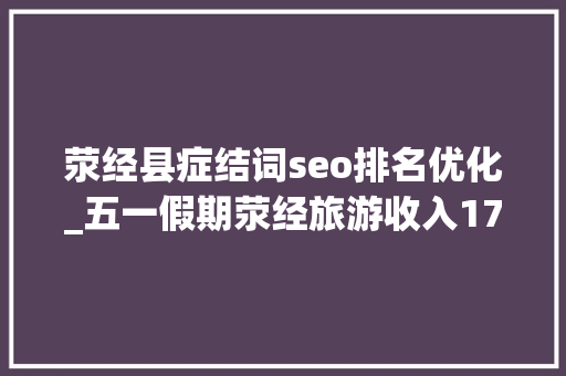 荥经县症结词seo排名优化_五一假期荥经旅游收入176亿元 荥经县症结词seo排名优化_五一假期荥经旅游收入176亿元 必应SEO
