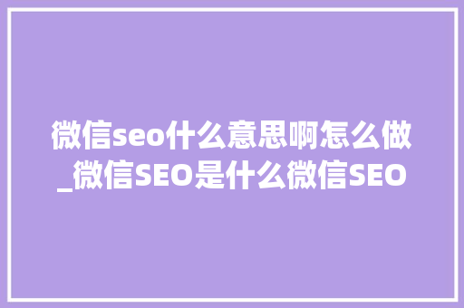 微信seo什么意思啊怎么做_微信SEO是什么微信SEO实战方法总结 微信seo什么意思啊怎么做_微信SEO是什么微信SEO实战方法总结 神马SEO