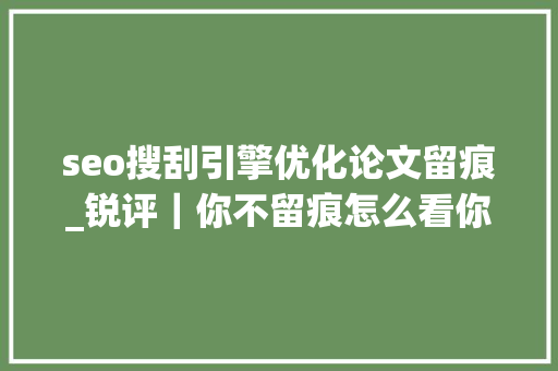 seo搜刮引擎优化论文留痕_锐评｜你不留痕怎么看你是不是按要求清理了过度留痕 seo搜刮引擎优化论文留痕_锐评｜你不留痕怎么看你是不是按要求清理了过度留痕 神马SEO