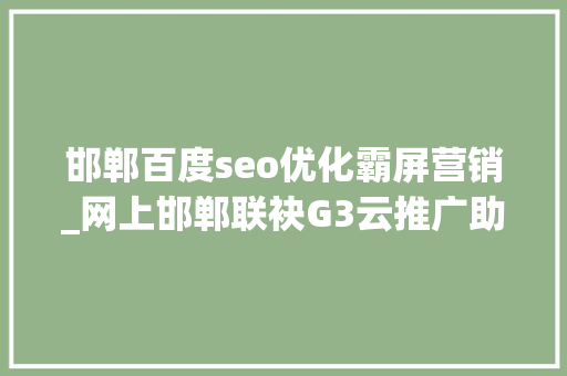 邯郸百度seo优化霸屏营销_网上邯郸联袂G3云推广助推企业收集营销 邯郸百度seo优化霸屏营销_网上邯郸联袂G3云推广助推企业收集营销 网站建设公司