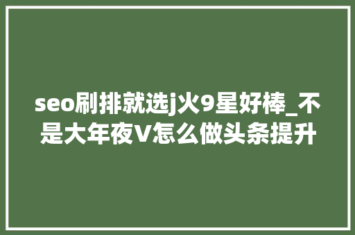 seo刷排就选j火9星好棒_不是大年夜V怎么做头条提升头条则章曝光量的 3 件法宝 seo刷排就选j火9星好棒_不是大年夜V怎么做头条提升头条则章曝光量的 3 件法宝 搜狗SEO