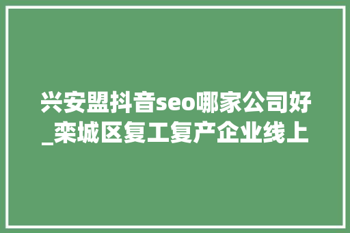 兴安盟抖音seo哪家公司好_栾城区复工复产企业线上招聘开始啦 兴安盟抖音seo哪家公司好_栾城区复工复产企业线上招聘开始啦 SEO关键词