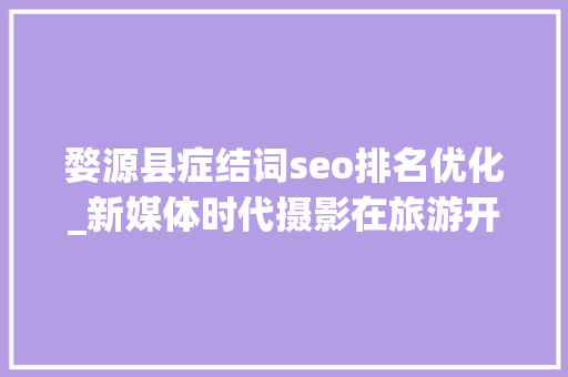 婺源县症结词seo排名优化_新媒体时代摄影在旅游开拓中的浸染探析­以江西婺源为例 婺源县症结词seo排名优化_新媒体时代摄影在旅游开拓中的浸染探析­以江西婺源为例 神马SEO