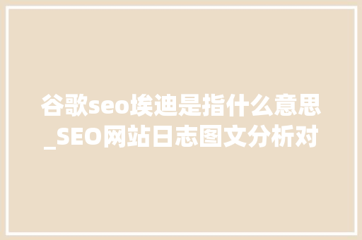 谷歌seo埃迪是指什么意思_SEO网站日志图文分析对象 谷歌seo埃迪是指什么意思_SEO网站日志图文分析对象 百度SEO