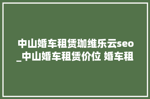 中山婚车租赁珈维乐云seo_中山婚车租赁价位 婚车租赁价格汇总表 中山婚车租赁珈维乐云seo_中山婚车租赁价位 婚车租赁价格汇总表 搜狗SEO