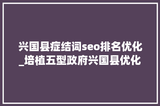 兴国县症结词seo排名优化_培植五型政府兴国县优化流程 提升效率 兴国县症结词seo排名优化_培植五型政府兴国县优化流程 提升效率 搜狗SEO