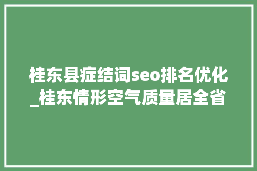 桂东县症结词seo排名优化_桂东情形空气质量居全省第一 桂东县症结词seo排名优化_桂东情形空气质量居全省第一 搜狗SEO