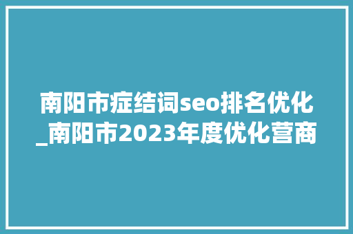 南阳市症结词seo排名优化_南阳市2023年度优化营商情形工作光荣榜