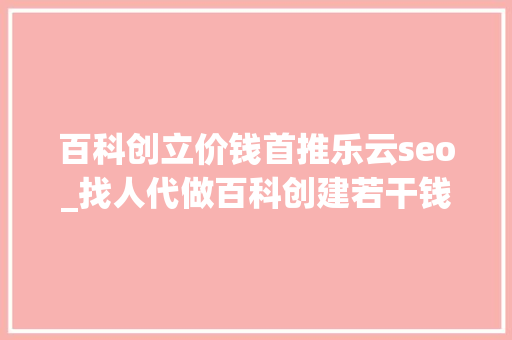 百科创立价钱首推乐云seo_找人代做百科创建若干钱收费标准一览 百科创立价钱首推乐云seo_找人代做百科创建若干钱收费标准一览 网站建设公司