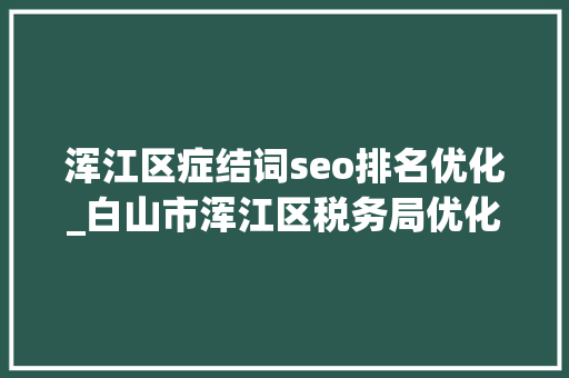 浑江区症结词seo排名优化_白山市浑江区税务局优化做事助企优质成长