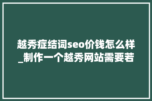 越秀症结词seo价钱怎么样_制作一个越秀网站需要若干钱 越秀症结词seo价钱怎么样_制作一个越秀网站需要若干钱 神马SEO