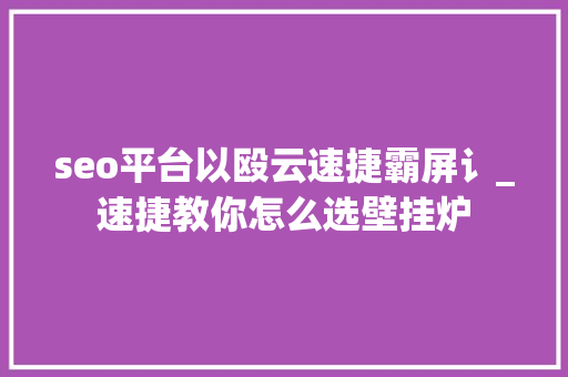 seo平台以殴云速捷霸屏讠_速捷教你怎么选壁挂炉 seo平台以殴云速捷霸屏讠_速捷教你怎么选壁挂炉 SEO关键词