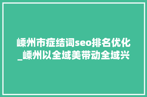嵊州市症结词seo排名优化_嵊州以全域美带动全域兴共创城市美好未来 嵊州市症结词seo排名优化_嵊州以全域美带动全域兴共创城市美好未来 SEO关键词
