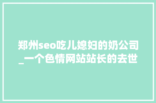 郑州seo吃儿媳妇的奶公司_一个色情网站站长的去世路 郑州seo吃儿媳妇的奶公司_一个色情网站站长的去世路 搜狗SEO