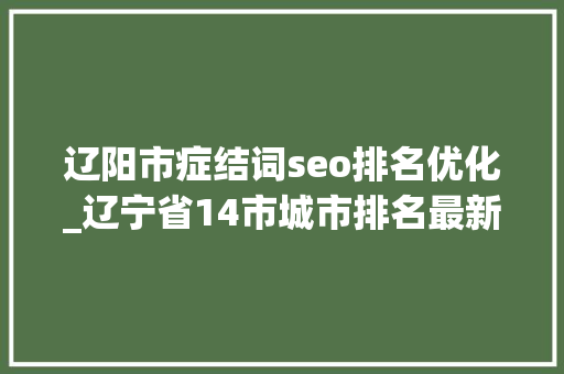 辽阳市症结词seo排名优化_辽宁省14市城市排名最新公布大年夜连第2营口领先锦州辽阳第10 辽阳市症结词seo排名优化_辽宁省14市城市排名最新公布大年夜连第2营口领先锦州辽阳第10 网站建设公司