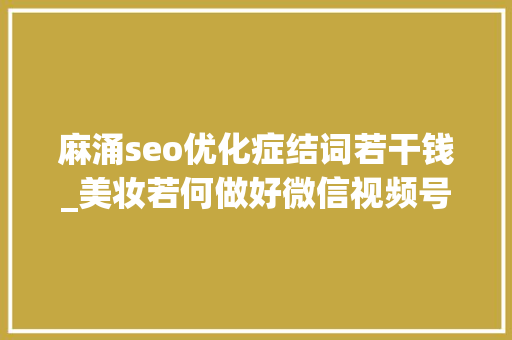 麻涌seo优化症结词若干钱_美妆若何做好微信视频号 麻涌seo优化症结词若干钱_美妆若何做好微信视频号 搜狗SEO