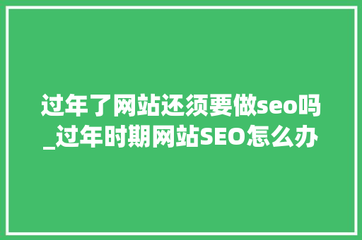过年了网站还须要做seo吗_过年时期网站SEO怎么办自媒体要不要停下来 过年了网站还须要做seo吗_过年时期网站SEO怎么办自媒体要不要停下来 百度SEO